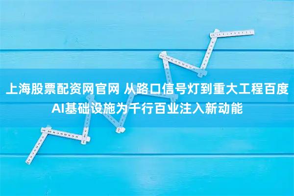上海股票配资网官网 从路口信号灯到重大工程百度AI基础设施为千行百业注入新动能