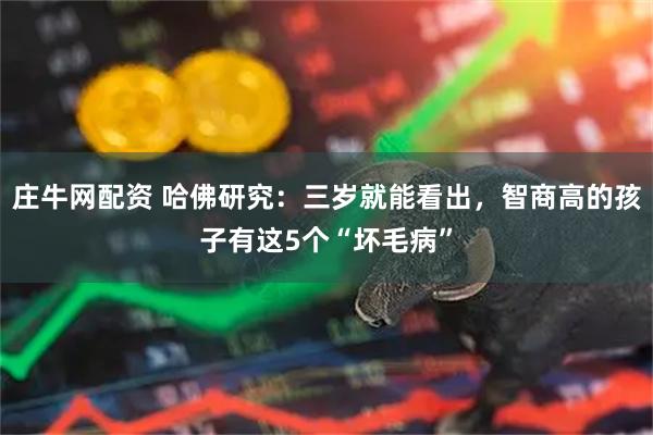 庄牛网配资 哈佛研究：三岁就能看出，智商高的孩子有这5个“坏毛病”