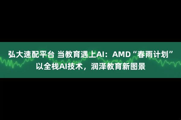 弘大速配平台 当教育遇上AI：AMD“春雨计划”以全栈AI技术，润泽教育新图景