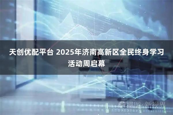 天创优配平台 2025年济南高新区全民终身学习活动周启幕