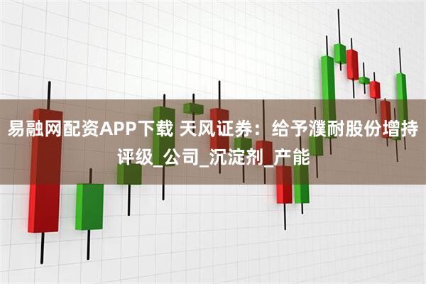易融网配资APP下载 天风证券：给予濮耐股份增持评级_公司_沉淀剂_产能