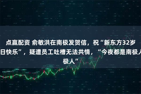 点赢配资 俞敏洪在南极发贺信，祝“新东方32岁生日快乐”，疑遭员工吐槽无法共情，“今夜都是南极人”