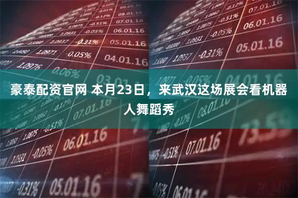 豪泰配资官网 本月23日，来武汉这场展会看机器人舞蹈秀