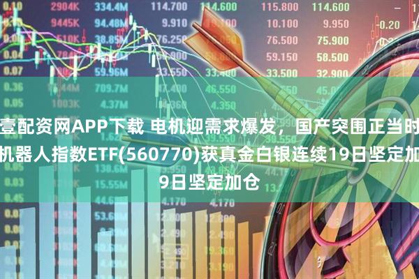 壹配资网APP下载 电机迎需求爆发，国产突围正当时！机器人指数ETF(560770)获真金白银连续19日坚定加仓