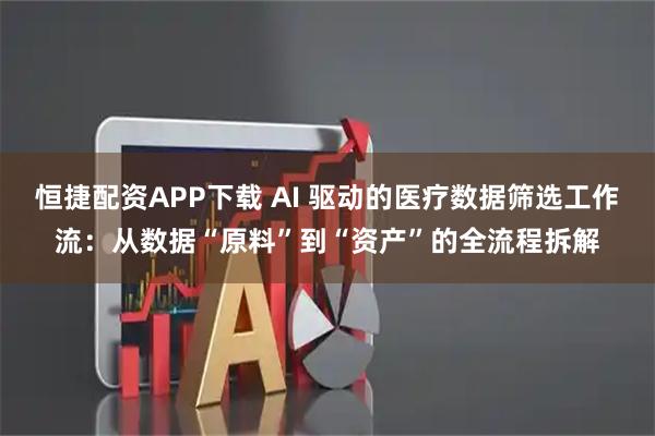 恒捷配资APP下载 AI 驱动的医疗数据筛选工作流：从数据“原料”到“资产”的全流程拆解