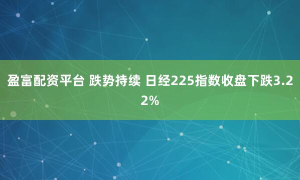 盈富配资平台 跌势持续 日经225指数收盘下跌3.22%