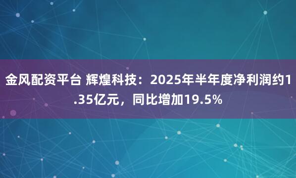 金风配资平台 辉煌科技：2025年半年度净利润约1.35亿元，同比增加19.5%