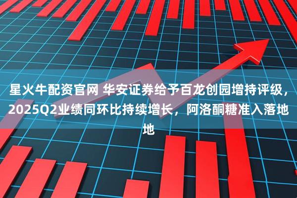 星火牛配资官网 华安证券给予百龙创园增持评级，2025Q2业绩同环比持续增长，阿洛酮糖准入落地