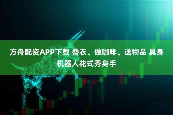 方舟配资APP下载 叠衣、做咖啡、送物品 具身机器人花式秀身手