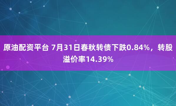原油配资平台 7月31日春秋转债下跌0.84%，转股溢价率14.39%