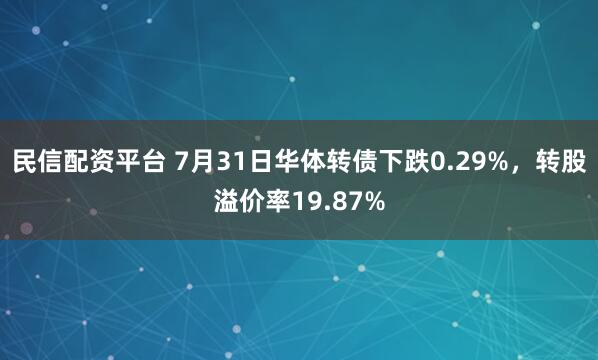 民信配资平台 7月31日华体转债下跌0.29%，转股溢价率19.87%