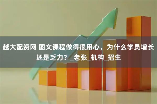 越大配资网 图文课程做得很用心，为什么学员增长还是乏力？_老张_机构_招生
