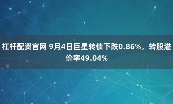 杠杆配资官网 9月4日巨星转债下跌0.86%，转股溢价率49.04%
