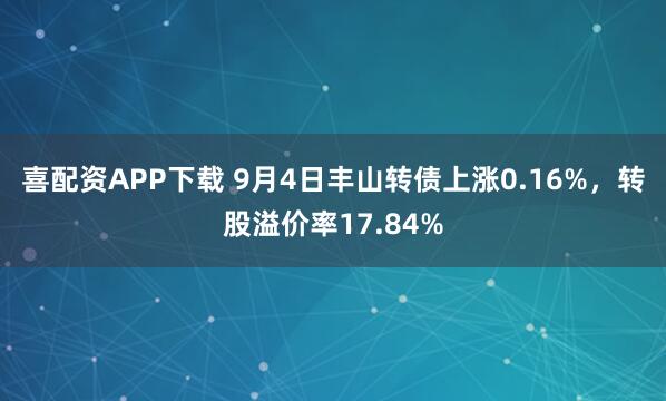 喜配资APP下载 9月4日丰山转债上涨0.16%，转股溢价率17.84%