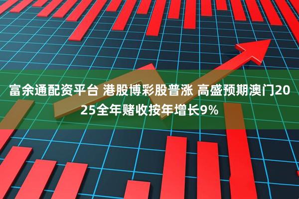 富余通配资平台 港股博彩股普涨 高盛预期澳门2025全年赌收按年增长9%