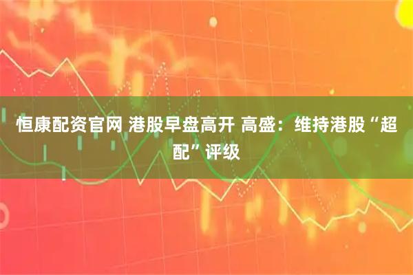 恒康配资官网 港股早盘高开 高盛：维持港股“超配”评级