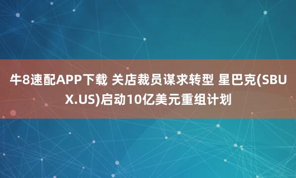 牛8速配APP下载 关店裁员谋求转型 星巴克(SBUX.US)启动10亿美元重组计划