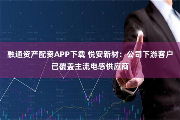 融通资产配资APP下载 悦安新材：公司下游客户已覆盖主流电感供应商