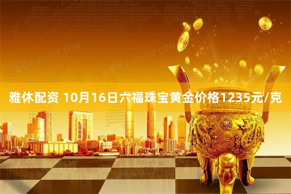 雅休配资 10月16日六福珠宝黄金价格1235元/克