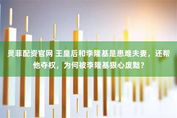 灵菲配资官网 王皇后和李隆基是患难夫妻，还帮他夺权，为何被李隆基狠心废黜？