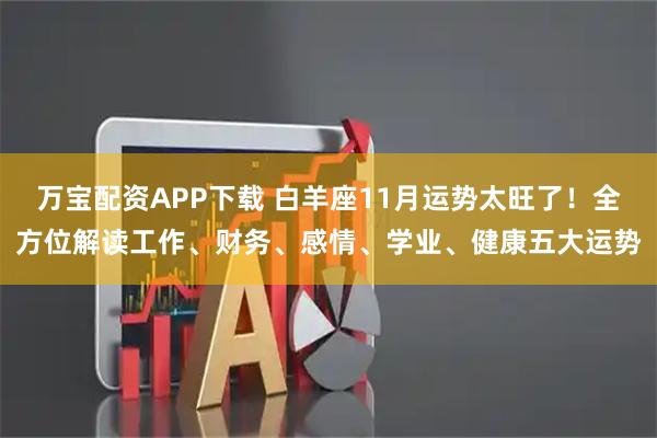 万宝配资APP下载 白羊座11月运势太旺了！全方位解读工作、财务、感情、学业、健康五大运势