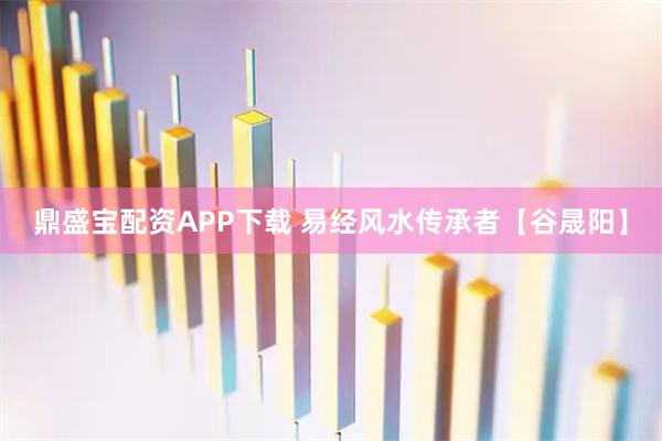 鼎盛宝配资APP下载 易经风水传承者【谷晟阳】