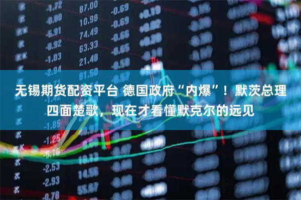 无锡期货配资平台 德国政府“内爆”!默茨总理四面楚歌,现在才看懂默克尔的远见