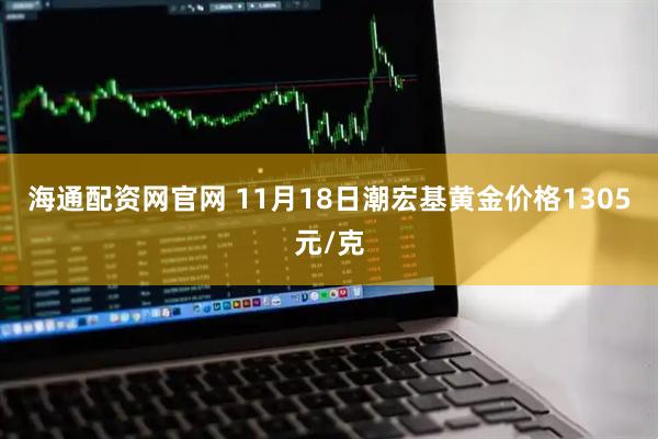 海通配资网官网 11月18日潮宏基黄金价格1305元/克