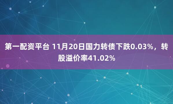 第一配资平台 11月20日国力转债下跌0.03%，转股溢价率41.02%