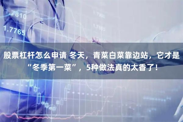 股票杠杆怎么申请 冬天，青菜白菜靠边站，它才是“冬季第一菜”，5种做法真的太香了！