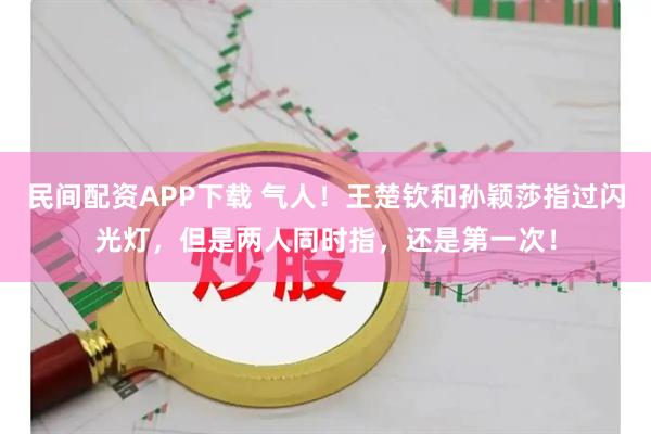 民间配资APP下载 气人!王楚钦和孙颖莎指过闪光灯,但是两人同时指,还是第一次!