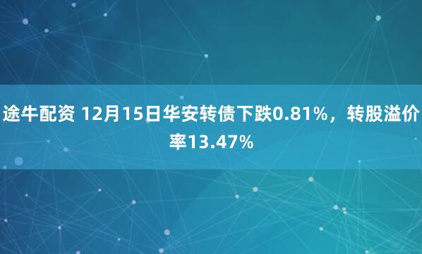 途牛配资 12月15日华安转债下跌0.81%，转股溢价率13.47%