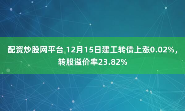 配资炒股网平台 12月15日建工转债上涨0.02%，转股溢价率23.82%