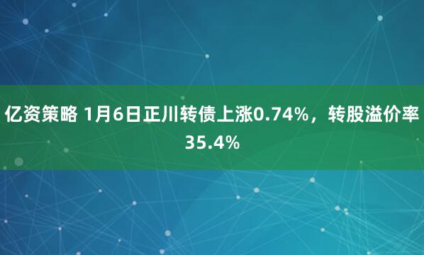 亿资策略 1月6日正川转债上涨0.74%，转股溢价率35.4%