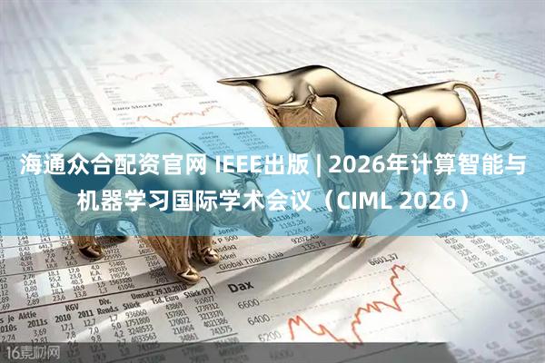海通众合配资官网 IEEE出版 | 2026年计算智能与机器学习国际学术会议（CIML 2026）