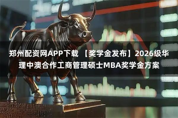 郑州配资网APP下载 【奖学金发布】2026级华理中澳合作工商管理硕士MBA奖学金方案
